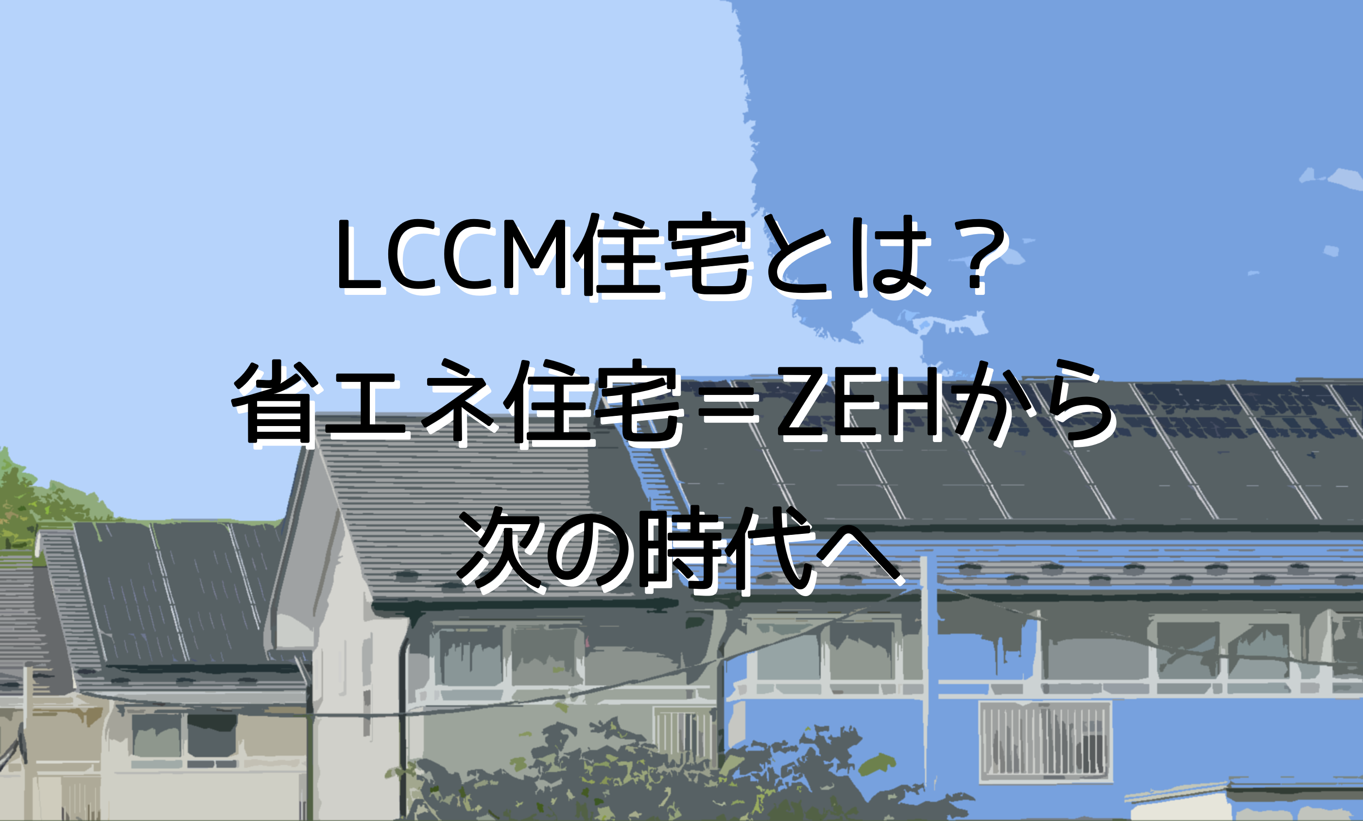 最終目標？！脱炭素におけるLCCM住宅とは？性能や認定基準・補助金事業についてまとめました！