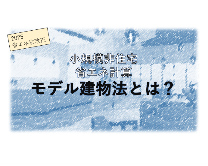 【2025法改正／小規模非住宅】モデル建物法での省エネ計算の要点をお伝えします。